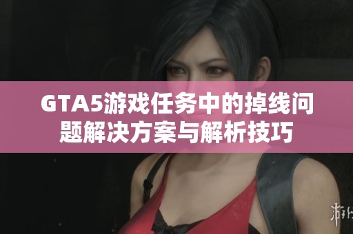 GTA5游戏任务中的掉线问题解决方案与解析技巧