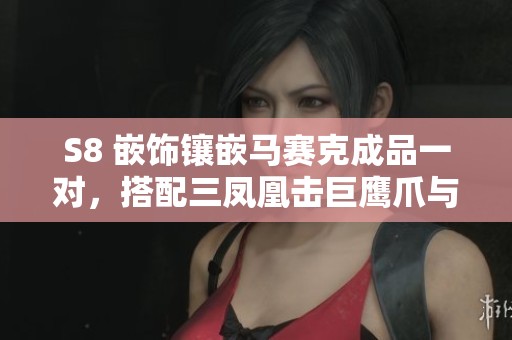 S8 嵌饰镶嵌马赛克成品一对，搭配三凤凰击巨鹰爪与两重翔龙脚