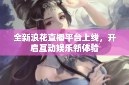 全新浪花直播平台上线，开启互动娱乐新体验