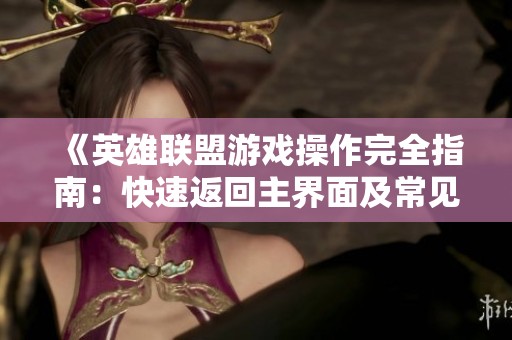 《英雄联盟游戏操作完全指南：快速返回主界面及常见问题解答》