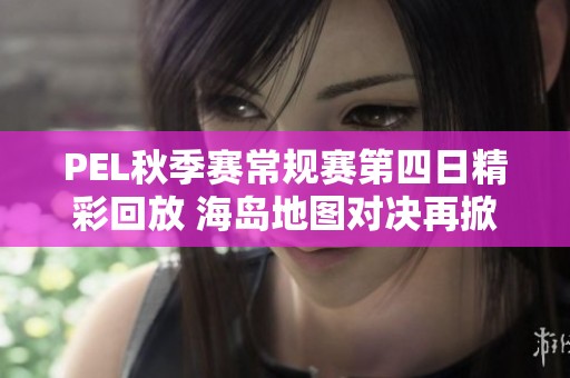 PEL秋季赛常规赛第四日精彩回放 海岛地图对决再掀热潮