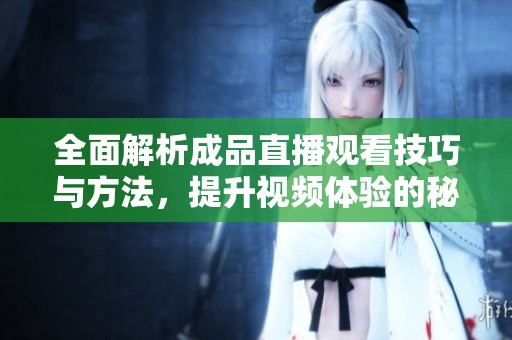 全面解析成品直播观看技巧与方法，提升视频体验的秘诀