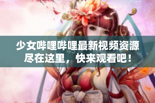 少女哔哩哔哩最新视频资源尽在这里，快来观看吧！