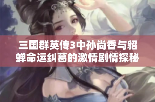 三国群英传3中孙尚香与貂蝉命运纠葛的激情剧情探秘