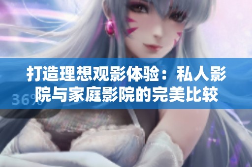 打造理想观影体验：私人影院与家庭影院的完美比较