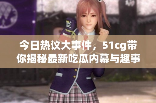今日热议大事件，51cg带你揭秘最新吃瓜内幕与趣事