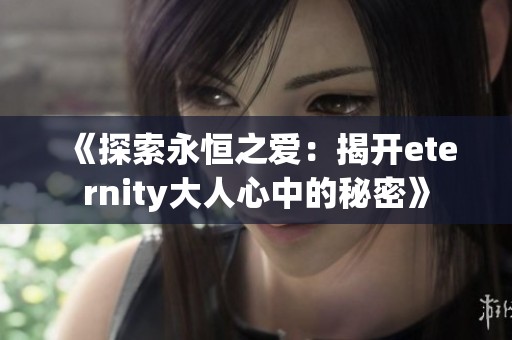 《探索永恒之爱：揭开eternity大人心中的秘密》
