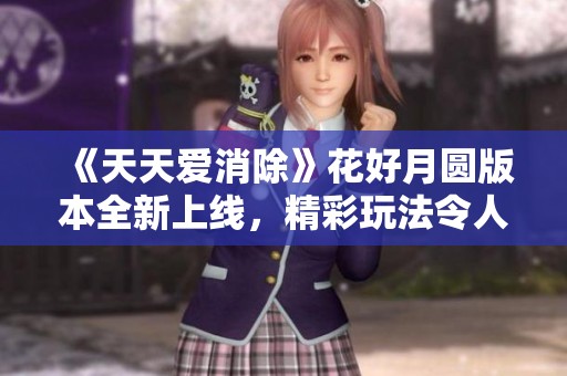 《天天爱消除》花好月圆版本全新上线，精彩玩法令人期待!
