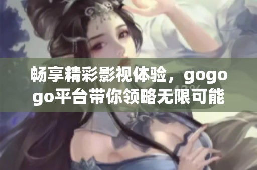 畅享精彩影视体验，gogogo平台带你领略无限可能
