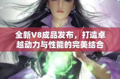 全新V8成品发布，打造卓越动力与性能的完美结合