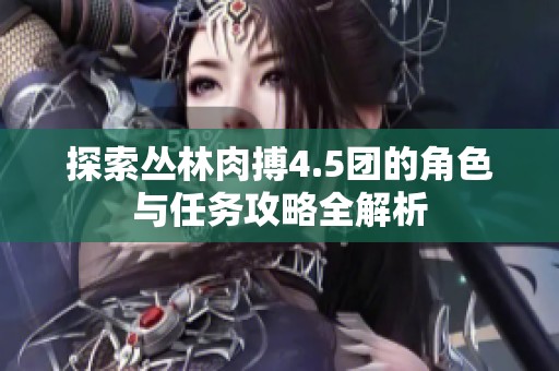 探索丛林肉搏4.5团的角色与任务攻略全解析