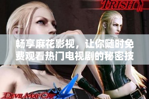 畅享麻花影视，让你随时免费观看热门电视剧的秘密技巧