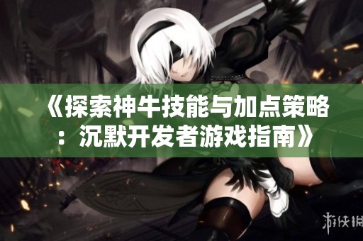 《探索神牛技能与加点策略：沉默开发者游戏指南》