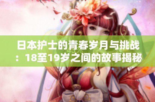 日本护士的青春岁月与挑战：18至19岁之间的故事揭秘