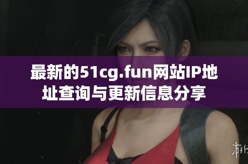 最新的51cg.fun网站IP地址查询与更新信息分享