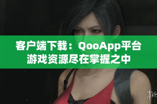 客户端下载：QooApp平台游戏资源尽在掌握之中