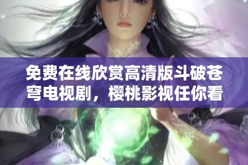 免费在线欣赏高清版斗破苍穹电视剧，樱桃影视任你看