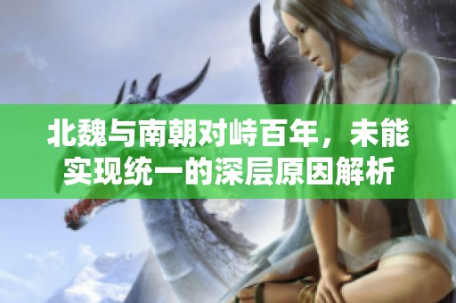 北魏与南朝对峙百年，未能实现统一的深层原因解析