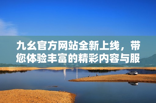 九幺官方网站全新上线，带您体验丰富的精彩内容与服务