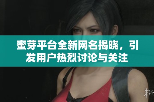 蜜芽平台全新网名揭晓，引发用户热烈讨论与关注