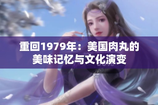 重回1979年：美国肉丸的美味记忆与文化演变