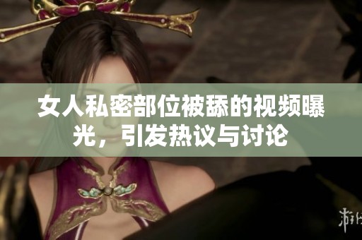 女人私密部位被舔的视频曝光，引发热议与讨论