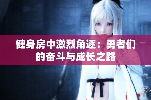健身房中激烈角逐：勇者们的奋斗与成长之路