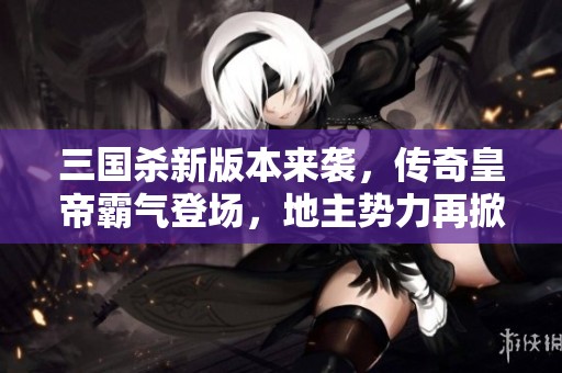 三国杀新版本来袭，传奇皇帝霸气登场，地主势力再掀狂潮