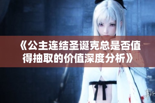 《公主连结圣诞克总是否值得抽取的价值深度分析》