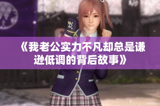 《我老公实力不凡却总是谦逊低调的背后故事》