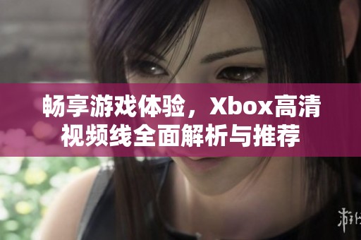 畅享游戏体验，Xbox高清视频线全面解析与推荐