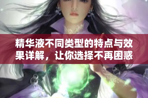 精华液不同类型的特点与效果详解，让你选择不再困惑