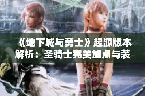 《地下城与勇士》起源版本解析：圣骑士完美加点与装备深度打造指南