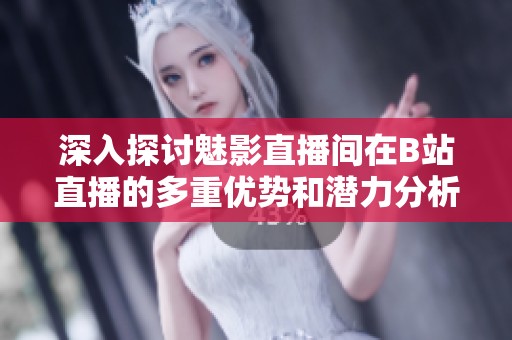 深入探讨魅影直播间在B站直播的多重优势和潜力分析