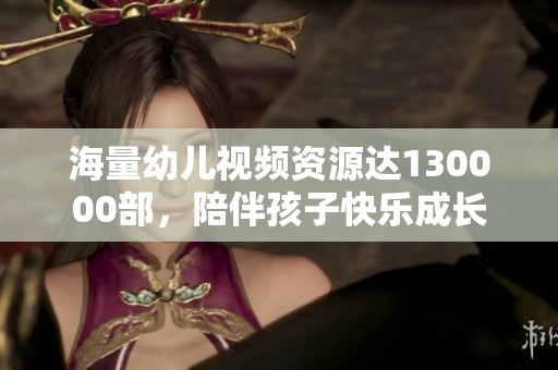 海量幼儿视频资源达130000部，陪伴孩子快乐成长