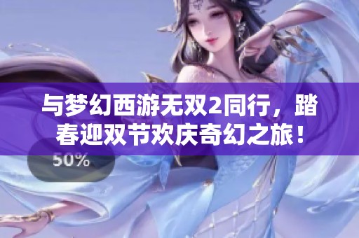 与梦幻西游无双2同行，踏春迎双节欢庆奇幻之旅！