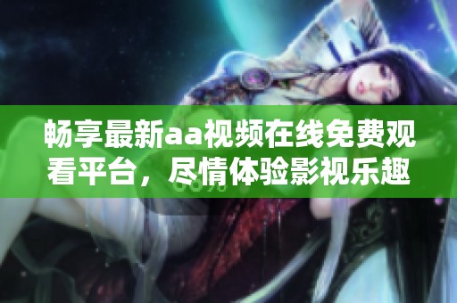 畅享最新aa视频在线免费观看平台，尽情体验影视乐趣