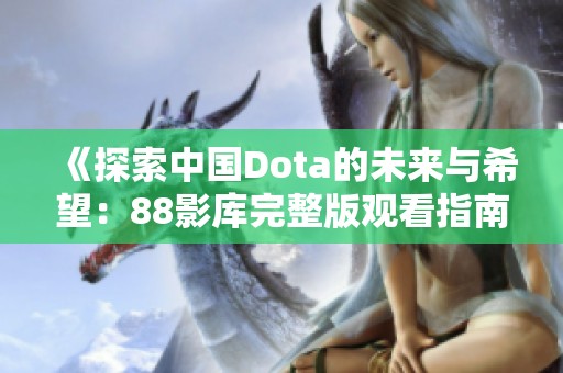 《探索中国Dota的未来与希望：88影库完整版观看指南》