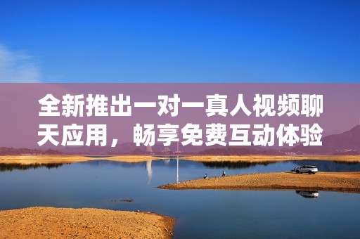 全新推出一对一真人视频聊天应用，畅享免费互动体验