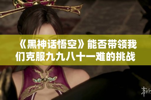 《黑神话悟空》能否带领我们克服九九八十一难的挑战？