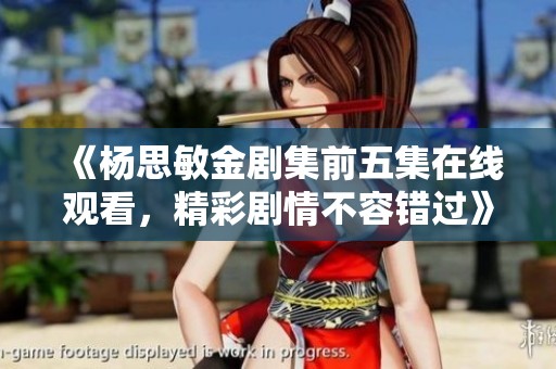 《杨思敏金剧集前五集在线观看，精彩剧情不容错过》