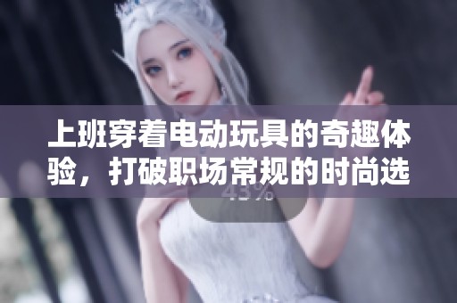 上班穿着电动玩具的奇趣体验，打破职场常规的时尚选择