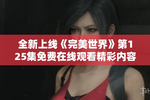 全新上线《完美世界》第125集免费在线观看精彩内容解析与分享