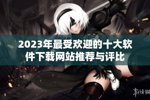 2023年最受欢迎的十大软件下载网站推荐与评比