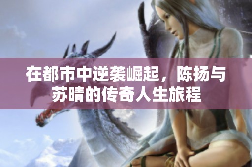在都市中逆袭崛起，陈扬与苏晴的传奇人生旅程