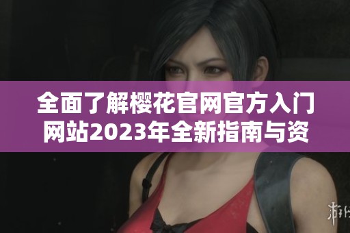 全面了解樱花官网官方入门网站2023年全新指南与资源
