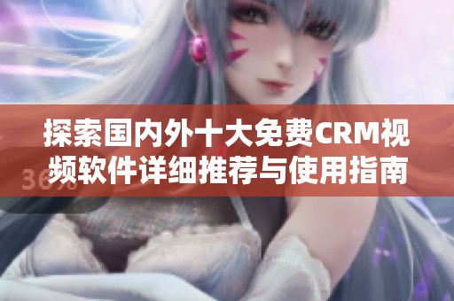 探索国内外十大免费CRM视频软件详细推荐与使用指南