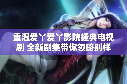 重温爱丫爱丫影院经典电视剧 全新剧集带你领略别样故事