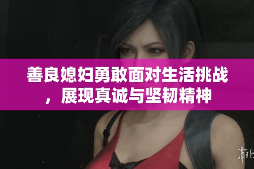 善良媳妇勇敢面对生活挑战，展现真诚与坚韧精神