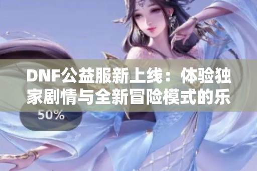 DNF公益服新上线：体验独家剧情与全新冒险模式的乐趣